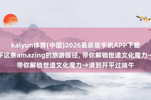 kaiyun体育(中国)2026最新版手机APP下载 全程凉浸浸! 开平这条amazing的旅游蹊径， 带你解锁世遗文化魔力→请到开平过端午