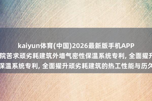 kaiyun体育(中国)2026最新版手机APP下载 杭州市建筑缱绻究诘院苦求顽劣耗建筑外墙气密性保温系统专利， 全面擢升顽劣耗建筑的热工性能与历久性
