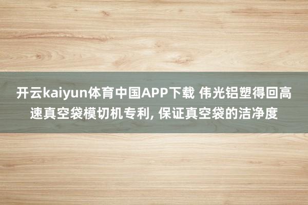 开云kaiyun体育中国APP下载 伟光铝塑得回高速真空袋模切机专利， 保证真空袋的洁净度