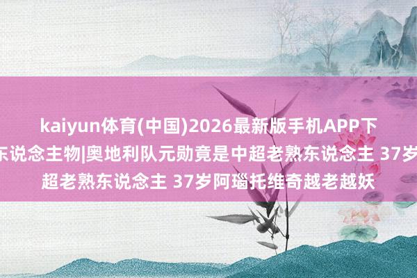 kaiyun体育(中国)2026最新版手机APP下载 碰杯好意思加墨·东说念主物|奥地利队元勋竟是中超老熟东说念主 37岁阿瑙托维奇越老越妖