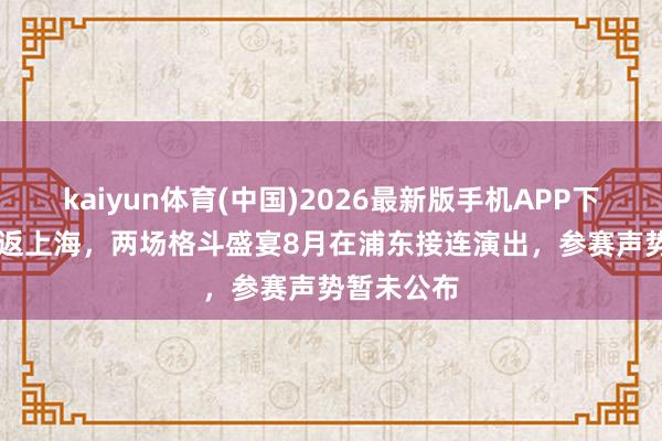 kaiyun体育(中国)2026最新版手机APP下载 UFC重返上海，两场格斗盛宴8月在浦东接连演出，参赛声势暂未公布