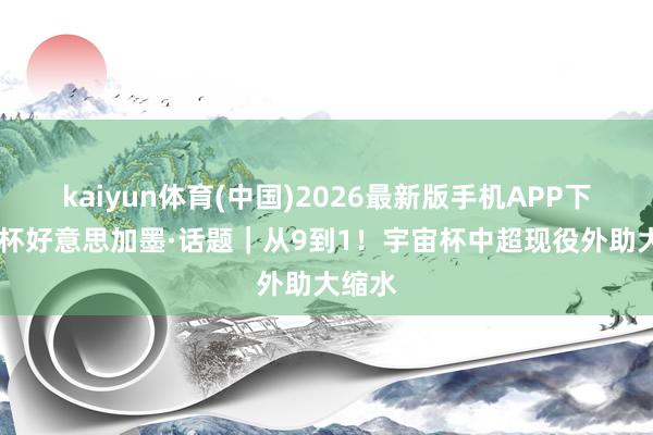 kaiyun体育(中国)2026最新版手机APP下载 碰杯好意思加墨·话题｜从9到1！宇宙杯中超现役外助大缩水