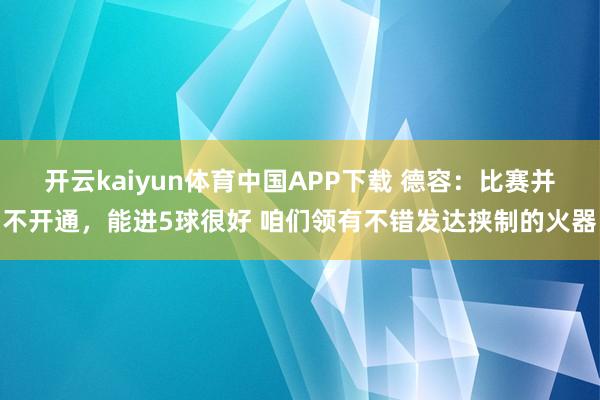 开云kaiyun体育中国APP下载 德容:比赛并不开通,能进5球很好 咱们领有不错发达挟制的火器