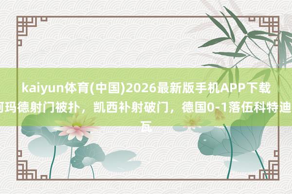 kaiyun体育(中国)2026最新版手机APP下载 阿玛德射门被扑，凯西补射破门，德国0-1落伍科特迪瓦